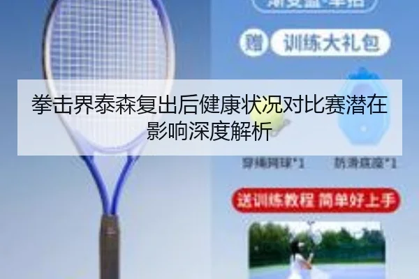 拳击界泰森复出后健康状况对比赛潜在影响深度解析